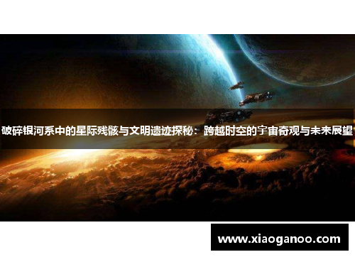 破碎银河系中的星际残骸与文明遗迹探秘:跨越时空的宇宙奇观与未来展望 破碎银河系中的星际残骸与文明遗迹探秘:跨越时空的宇宙奇观与未来展望